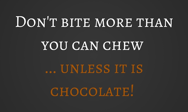 Don't bite more than you can chew unless it's chocolate!