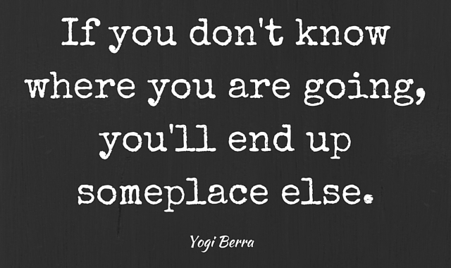 If you don't know where you are going,you'll end up someplace else.