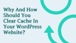 Why And How Should You Clear Cache In Your WordPress Website?